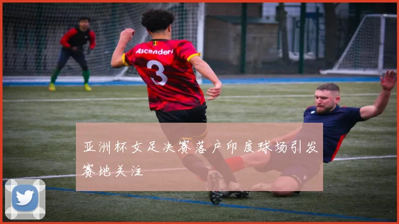 亚洲杯女足决赛落户印度球场引发赛地关注