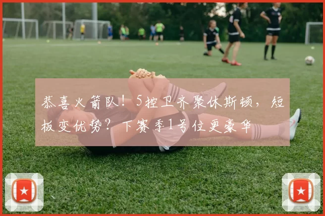 恭喜火箭队！5控卫齐聚休斯顿，短板变优势？下赛季1号位更豪华