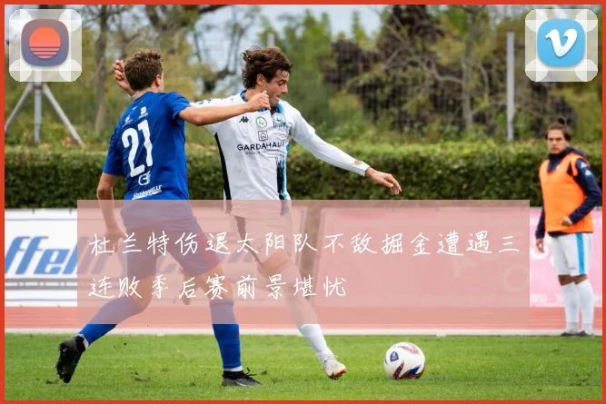 杜兰特伤退太阳队不敌掘金遭遇三连败季后赛前景堪忧