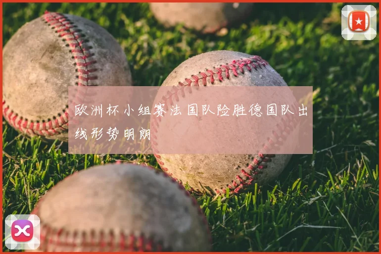 欧洲杯小组赛法国队险胜德国队出线形势明朗