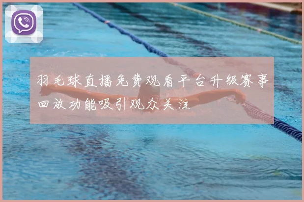 羽毛球直播免费观看平台升级赛事回放功能吸引观众关注