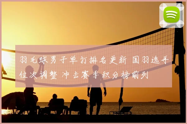 羽毛球男子单打排名更新 国羽选手位次调整 冲击赛季积分榜前列