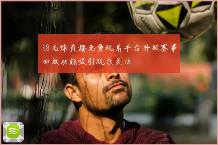 羽毛球直播免费观看平台升级赛事回放功能吸引观众关注