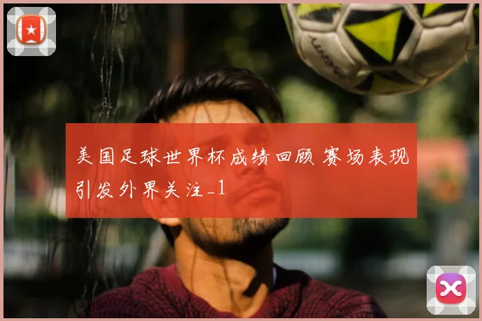 美国足球世界杯成绩回顾 赛场表现引发外界关注_1