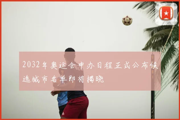 2032年奥运会申办日程正式公布候选城市名单即将揭晓