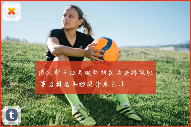 热火斯卡拉关键时刻发力逆转取胜 赛后排名再迎提升看点_1