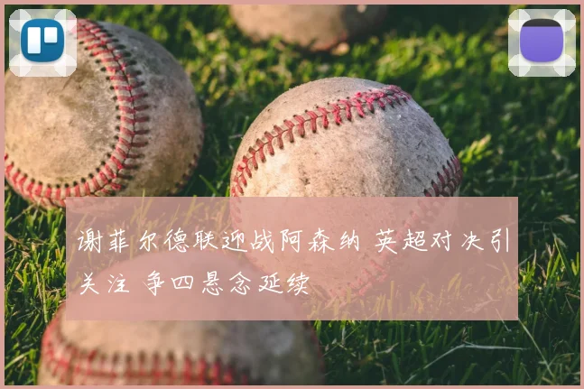 谢菲尔德联迎战阿森纳 英超对决引关注 争四悬念延续