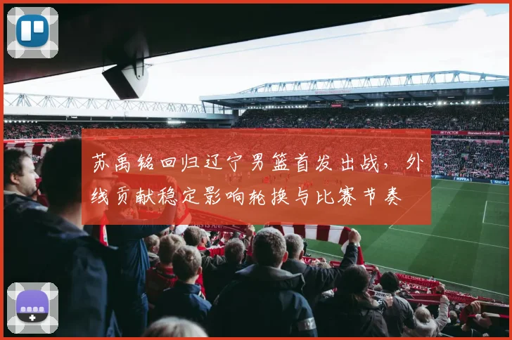 苏禹铭回归辽宁男篮首发出战，外线贡献稳定影响轮换与比赛节奏