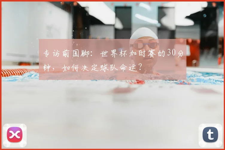 专访前国脚：世界杯加时赛的30分钟，如何决定球队命运？