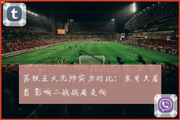 苏联五大元帅实力对比：朱可夫居首 影响二战战局走向